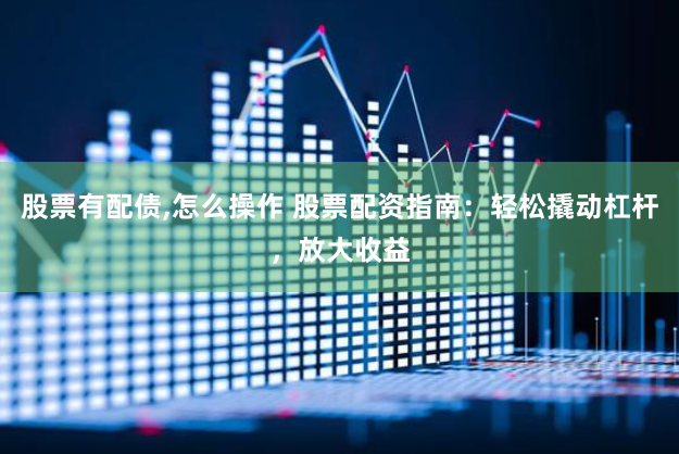 股票有配债,怎么操作 股票配资指南：轻松撬动杠杆，放大收益
