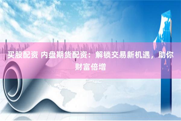 买股配资 内盘期货配资：解锁交易新机遇，助你财富倍增
