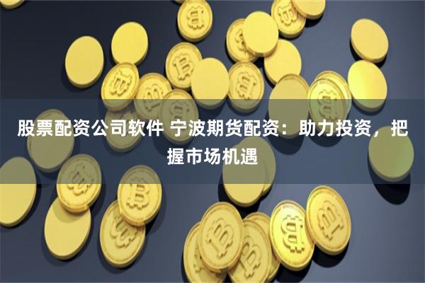 股票配资公司软件 宁波期货配资：助力投资，把握市场机遇