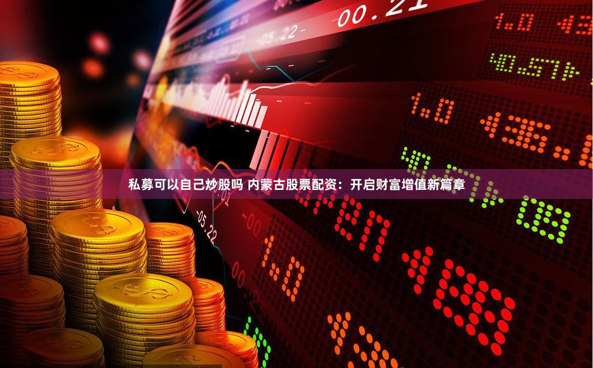 私募可以自己炒股吗 内蒙古股票配资：开启财富增值新篇章
