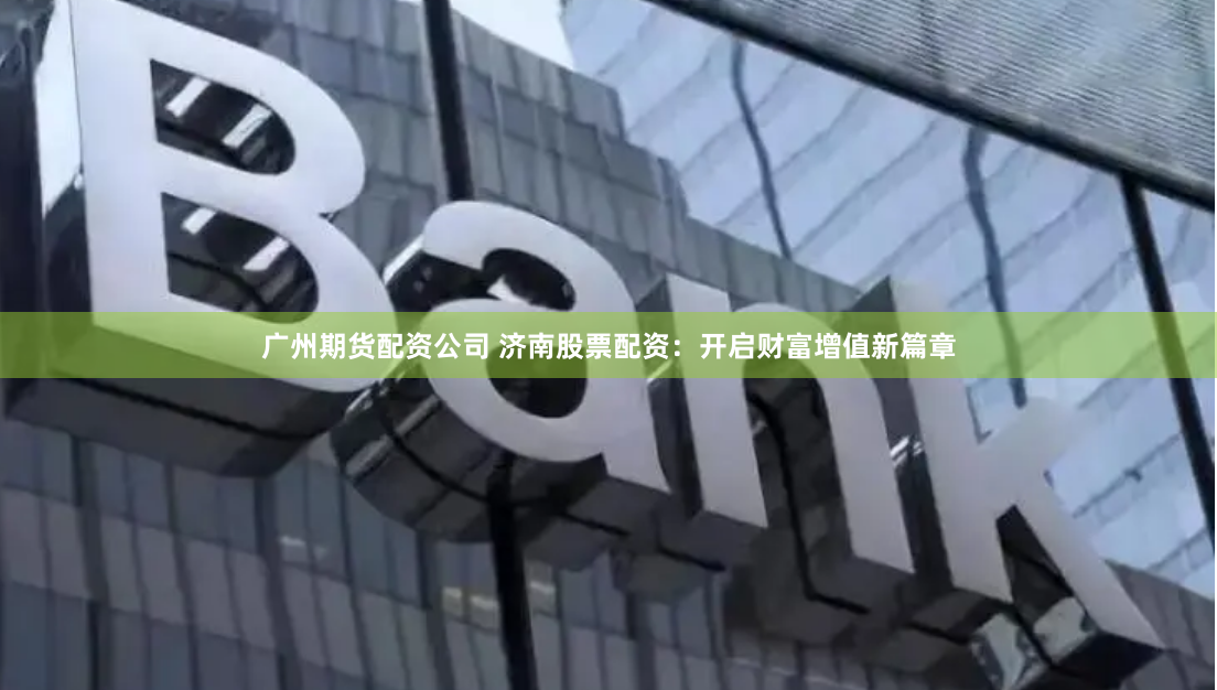 广州期货配资公司 济南股票配资：开启财富增值新篇章