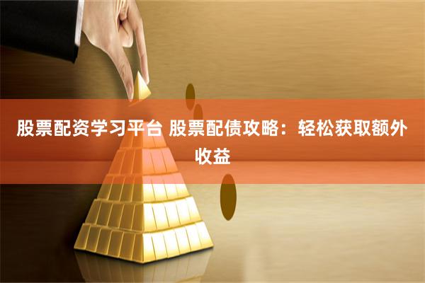 股票配资学习平台 股票配债攻略：轻松获取额外收益