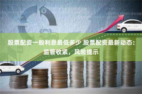 股票配资一般利息最低多少 股票配资最新动态：监管收紧，风险提示