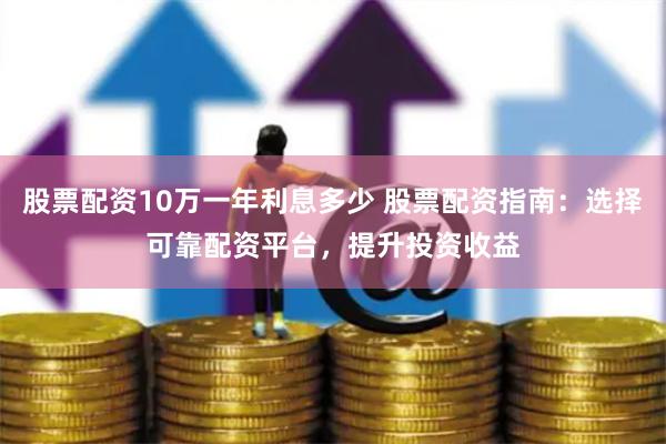 股票配资10万一年利息多少 股票配资指南：选择可靠配资平台，提升投资收益