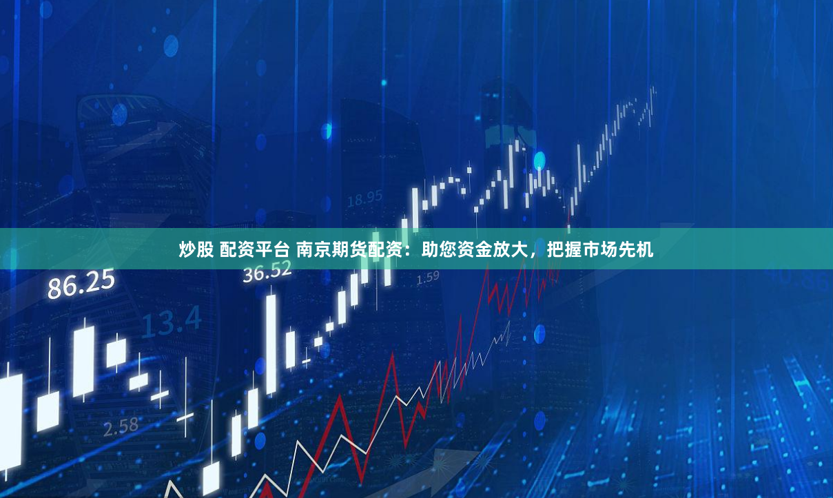 炒股 配资平台 南京期货配资：助您资金放大，把握市场先机