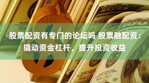 股票配资有专门的论坛吗 股票融配资：撬动资金杠杆，提升投资收益