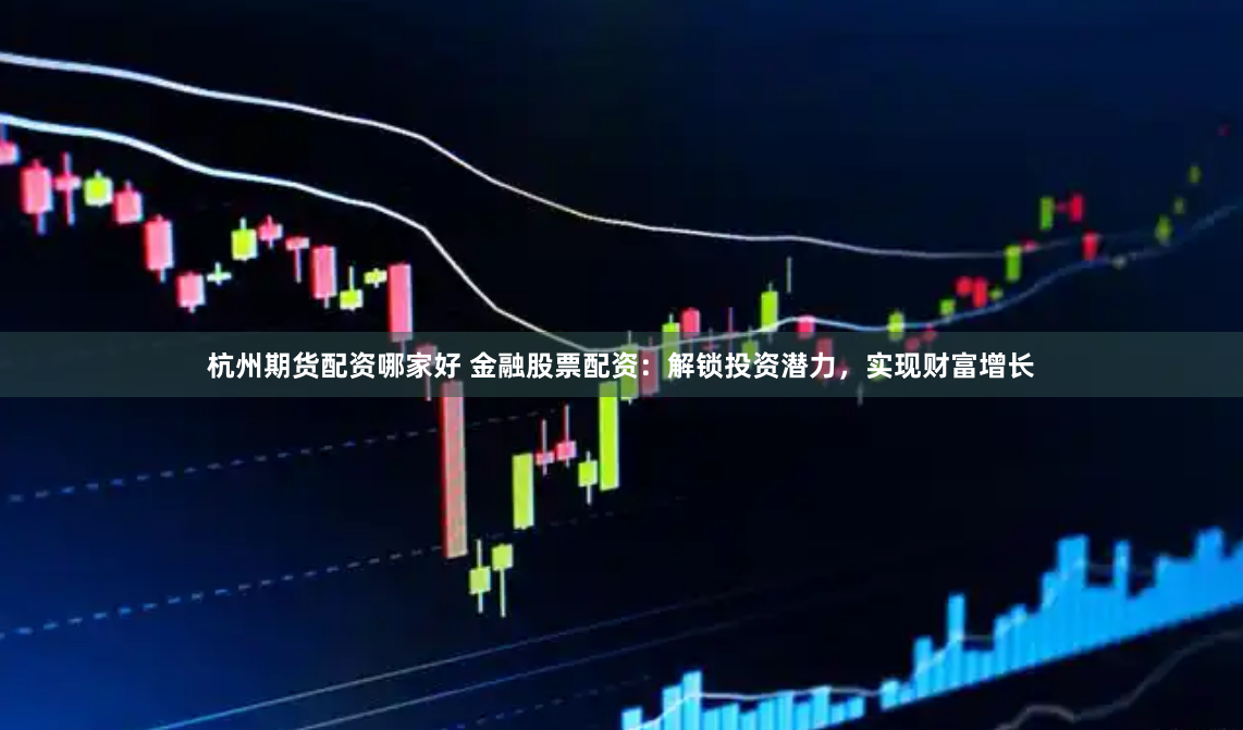 杭州期货配资哪家好 金融股票配资：解锁投资潜力，实现财富增长