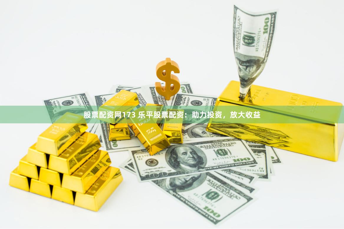 股票配资网173 乐平股票配资：助力投资，放大收益