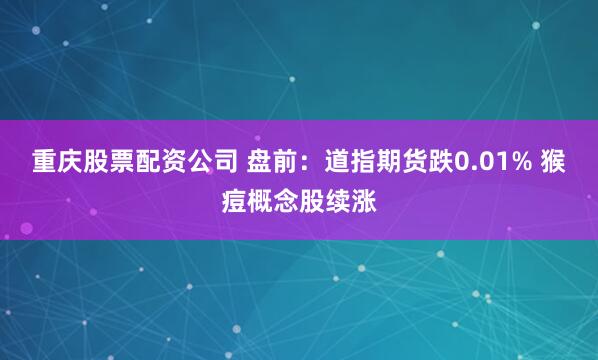 重庆股票配资公司 盘前：道指期货跌0.01% 猴痘概念股续涨