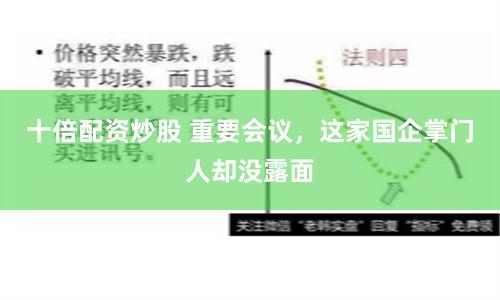 十倍配资炒股 重要会议，这家国企掌门人却没露面