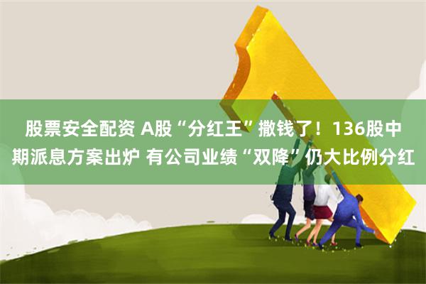 股票安全配资 A股“分红王”撒钱了！136股中期派息方案出炉 有公司业绩“双降”仍大比例分红