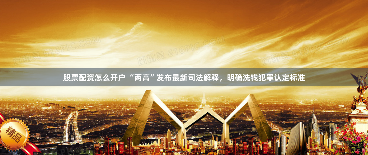 股票配资怎么开户 “两高”发布最新司法解释，明确洗钱犯罪认定标准