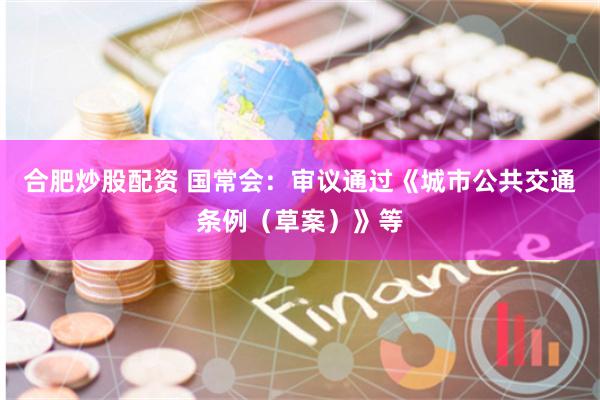 合肥炒股配资 国常会：审议通过《城市公共交通条例（草案）》等