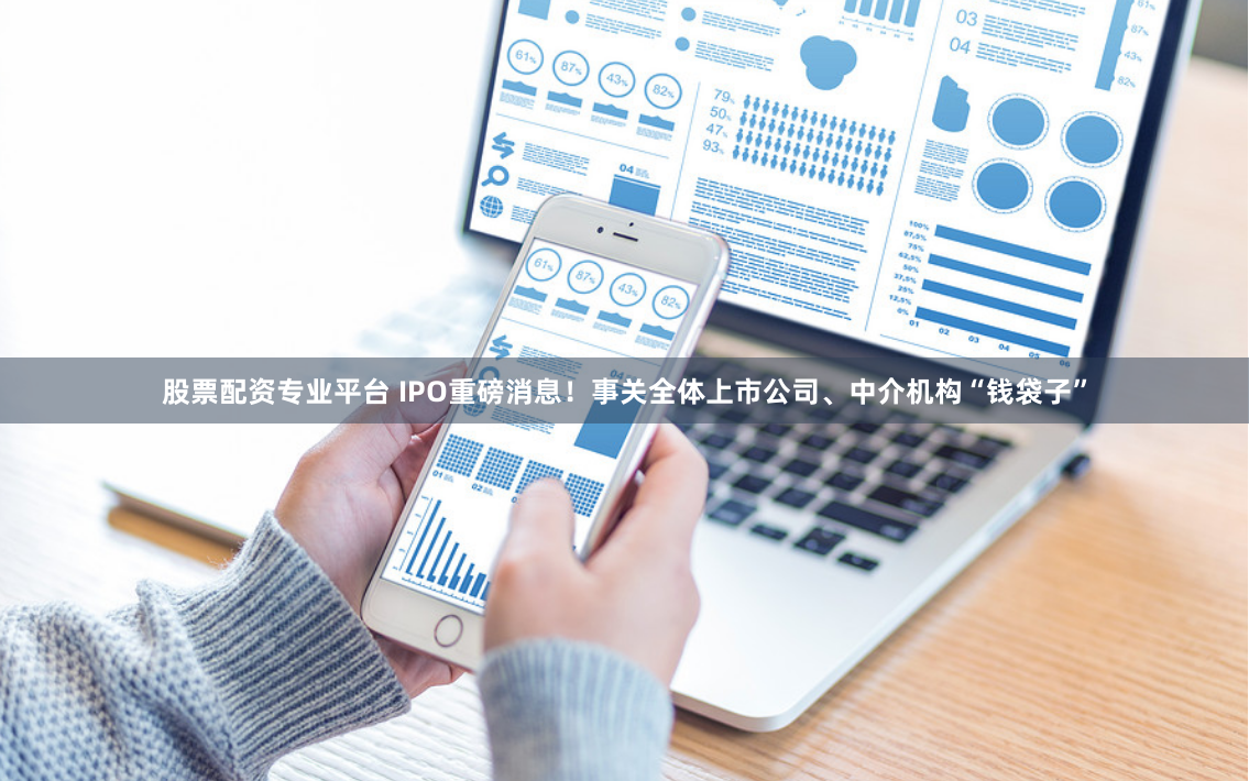 股票配资专业平台 IPO重磅消息！事关全体上市公司、中介机构“钱袋子”
