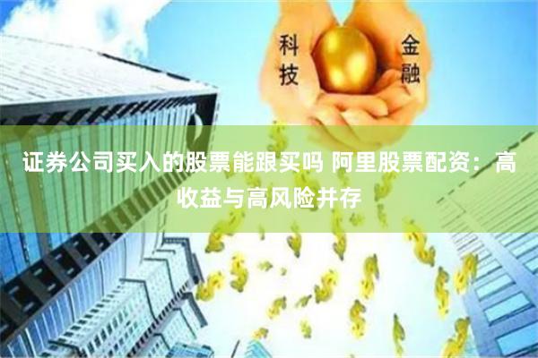 证券公司买入的股票能跟买吗 阿里股票配资：高收益与高风险并存