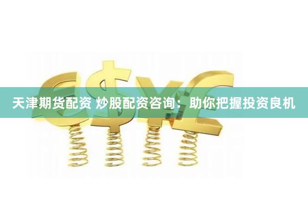 天津期货配资 炒股配资咨询：助你把握投资良机