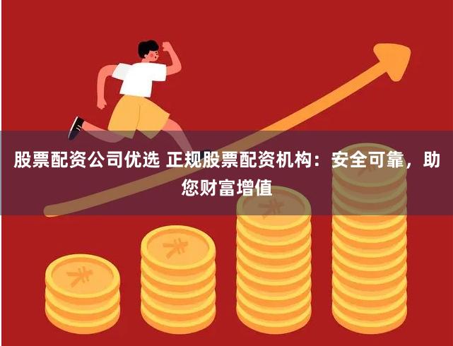 股票配资公司优选 正规股票配资机构：安全可靠，助您财富增值