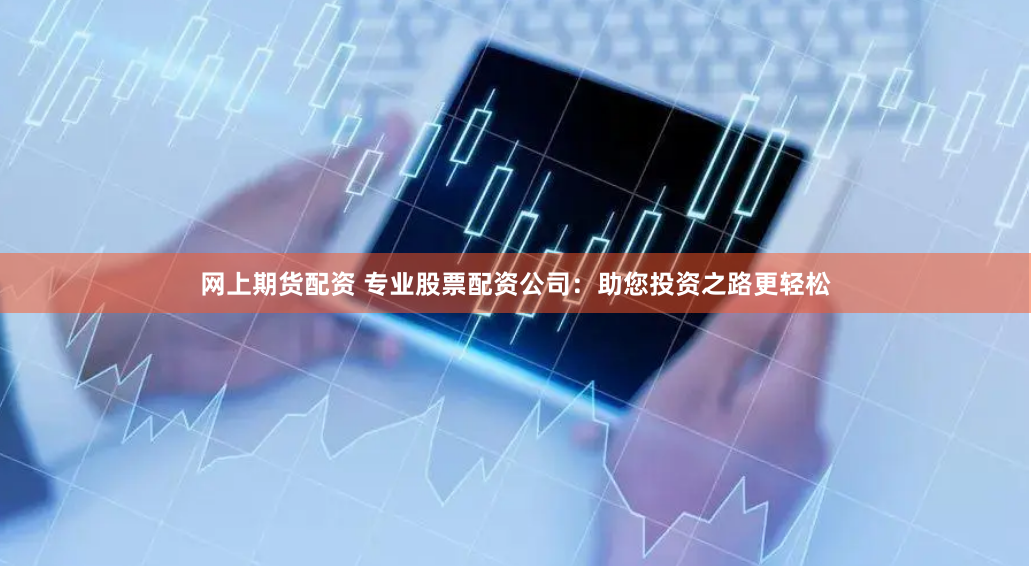 网上期货配资 专业股票配资公司：助您投资之路更轻松