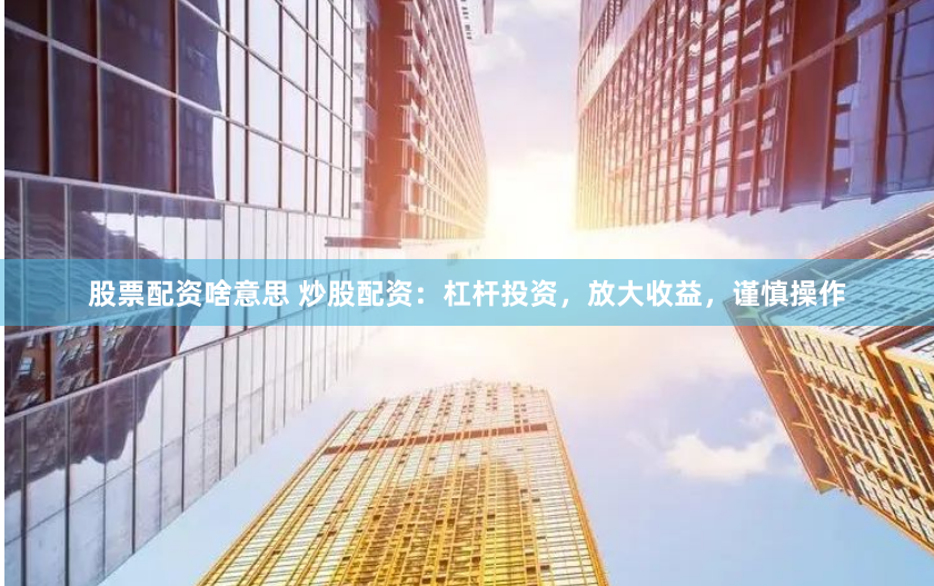 股票配资啥意思 炒股配资：杠杆投资，放大收益，谨慎操作