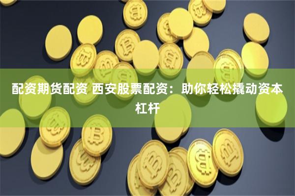 配资期货配资 西安股票配资：助你轻松撬动资本杠杆