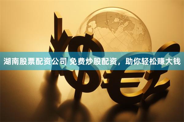 湖南股票配资公司 免费炒股配资，助你轻松赚大钱