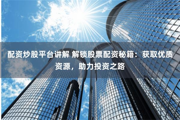 配资炒股平台讲解 解锁股票配资秘籍：获取优质资源，助力投资之路