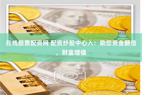 在线股票配资网 配资炒股中心入：助您资金翻倍，财富增值