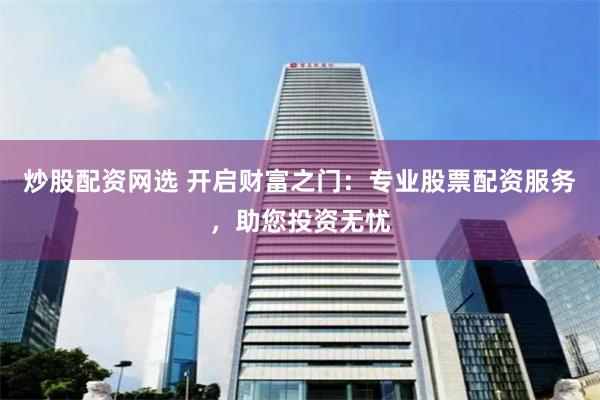 炒股配资网选 开启财富之门：专业股票配资服务，助您投资无忧