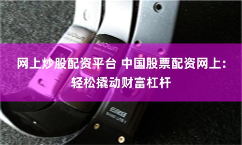 网上炒股配资平台 中国股票配资网上：轻松撬动财富杠杆