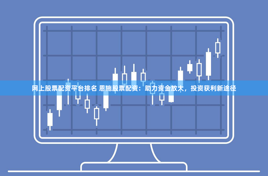 网上股票配资平台排名 恩施股票配资：助力资金放大，投资获利新途径