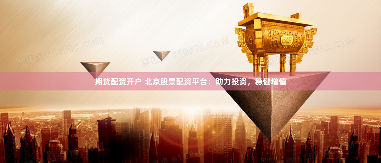 期货配资开户 北京股票配资平台：助力投资，稳健增值