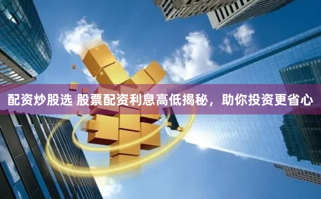配资炒股选 股票配资利息高低揭秘，助你投资更省心