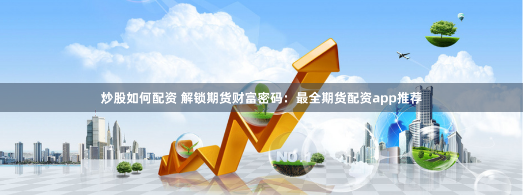 炒股如何配资 解锁期货财富密码：最全期货配资app推荐
