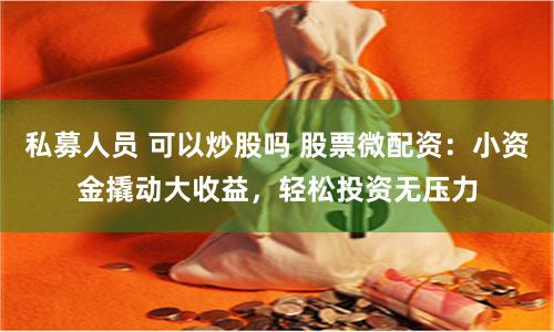 私募人员 可以炒股吗 股票微配资：小资金撬动大收益，轻松投资无压力