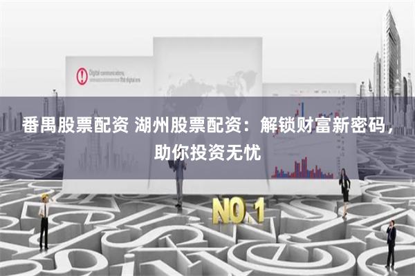 番禺股票配资 湖州股票配资：解锁财富新密码，助你投资无忧