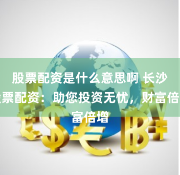 股票配资是什么意思啊 长沙股票配资：助您投资无忧，财富倍增