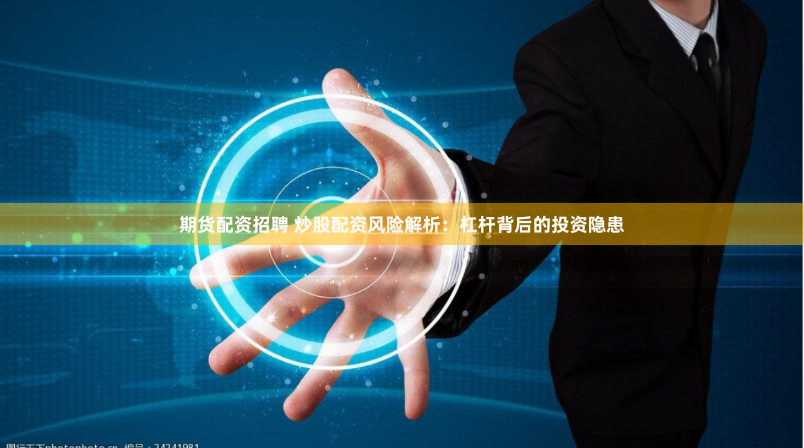 期货配资招聘 炒股配资风险解析：杠杆背后的投资隐患