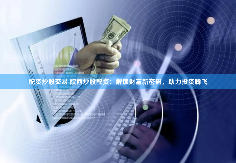 配资炒股交易 陕西炒股配资：解锁财富新密码，助力投资腾飞