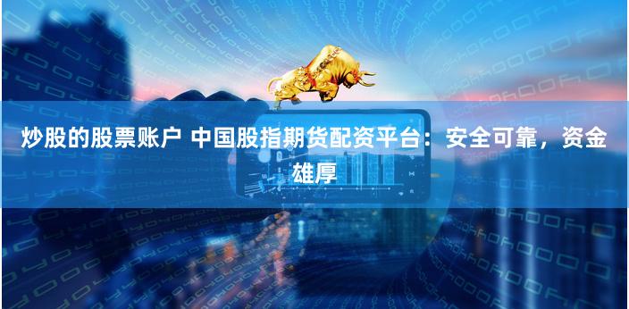 炒股的股票账户 中国股指期货配资平台：安全可靠，资金雄厚