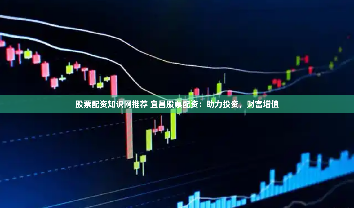股票配资知识网推荐 宜昌股票配资：助力投资，财富增值