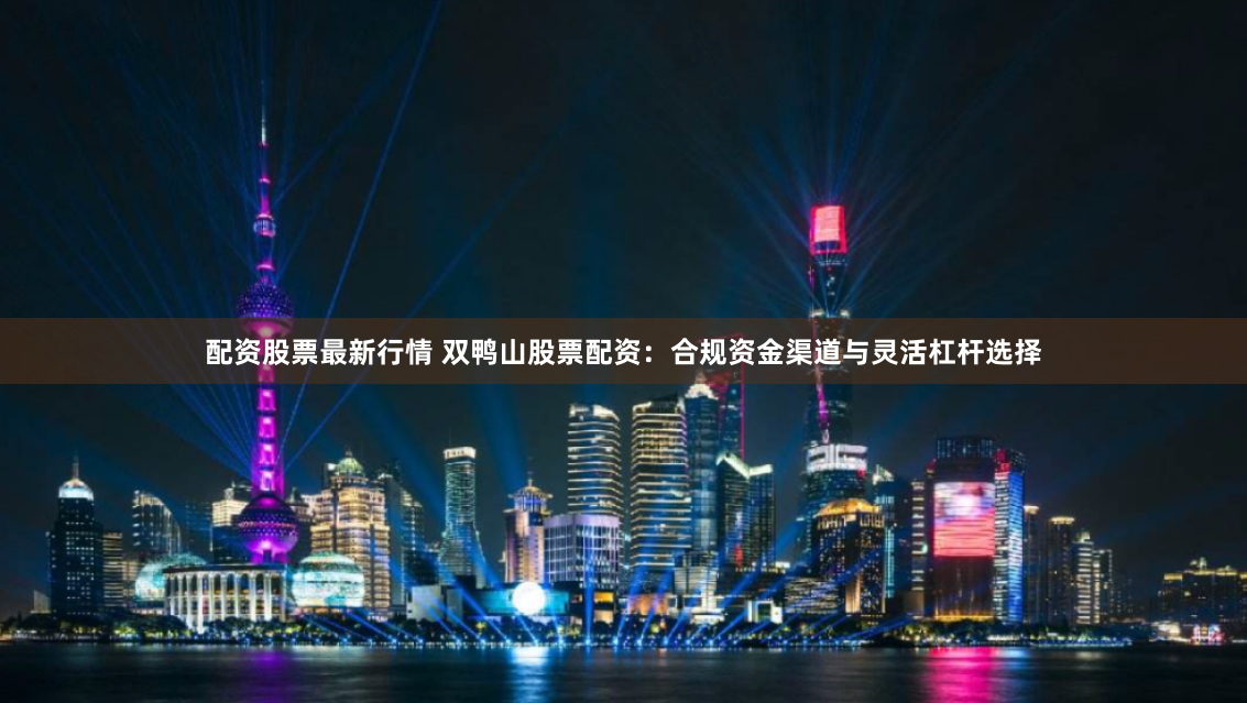 配资股票最新行情 双鸭山股票配资：合规资金渠道与灵活杠杆选择