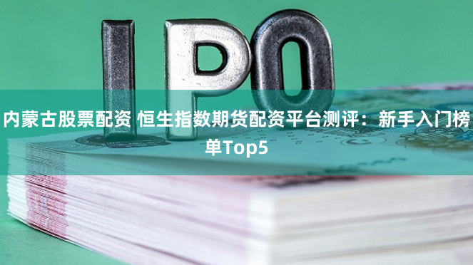 内蒙古股票配资 恒生指数期货配资平台测评：新手入门榜单Top5