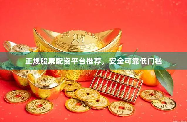 正规股票配资平台推荐，安全可靠低门槛