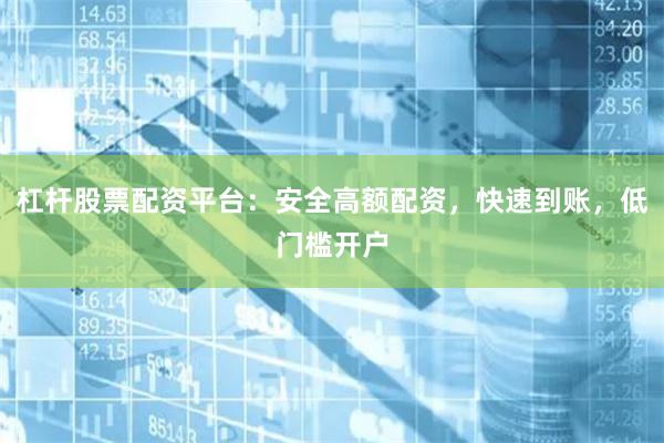 杠杆股票配资平台：安全高额配资，快速到账，低门槛开户