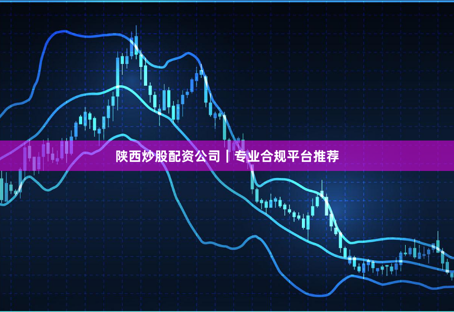 陕西炒股配资公司｜专业合规平台推荐