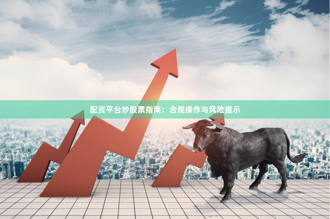 配资平台炒股票指南：合规操作与风险提示