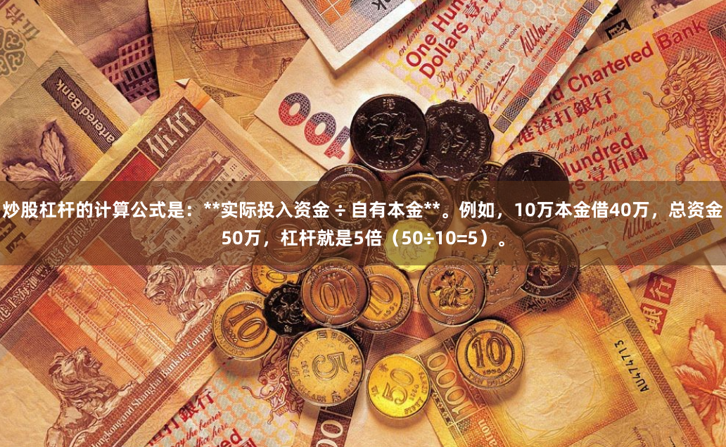 炒股杠杆的计算公式是：**实际投入资金 ÷ 自有本金**。例如，10万本金借40万，总资金50万，杠杆就是5倍（50÷10=5）。