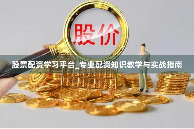 股票配资学习平台_专业配资知识教学与实战指南