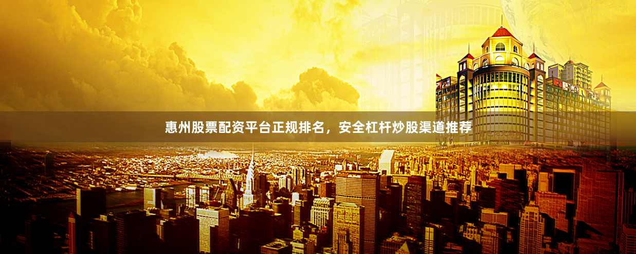 惠州股票配资平台正规排名，安全杠杆炒股渠道推荐