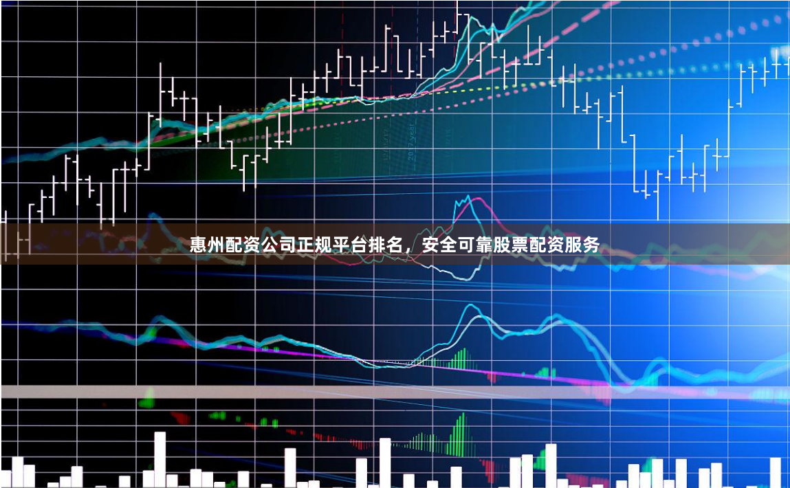 惠州配资公司正规平台排名，安全可靠股票配资服务